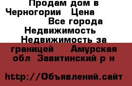 Продам дом в Черногории › Цена ­ 12 800 000 - Все города Недвижимость » Недвижимость за границей   . Амурская обл.,Завитинский р-н